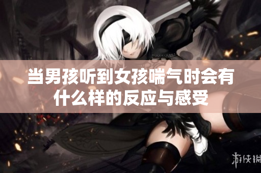 当男孩听到女孩喘气时会有什么样的反应与感受