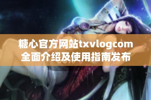 糖心官方网站txvlogcom全面介绍及使用指南发布