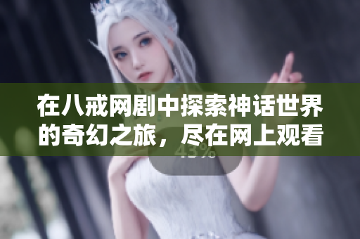 在八戒网剧中探索神话世界的奇幻之旅，尽在网上观看！