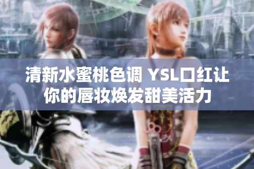 清新水蜜桃色调 YSL口红让你的唇妆焕发甜美活力