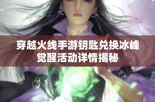 穿越火线手游钥匙兑换冰峰觉醒活动详情揭秘
