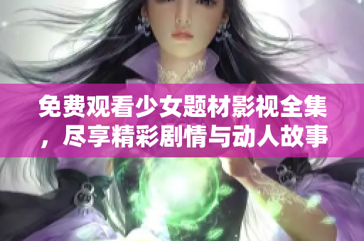 免费观看少女题材影视全集，尽享精彩剧情与动人故事