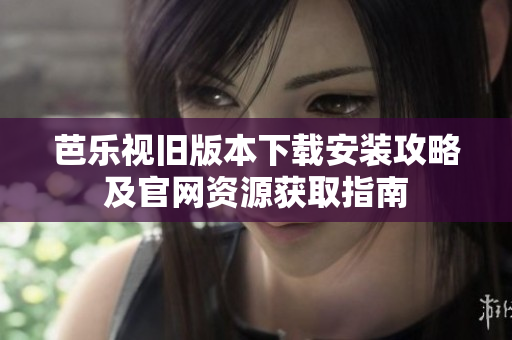 芭乐视旧版本下载安装攻略及官网资源获取指南