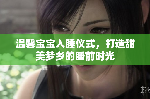 温馨宝宝入睡仪式，打造甜美梦乡的睡前时光