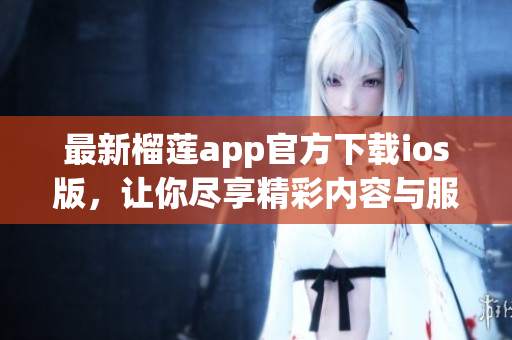 最新榴莲app官方下载ios版，让你尽享精彩内容与服务