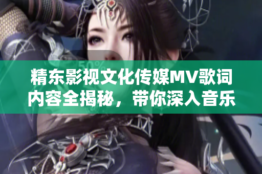 精东影视文化传媒MV歌词内容全揭秘，带你深入音乐世界