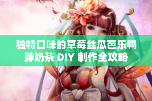 独特口味的草莓丝瓜芭乐鸭脖奶茶 DIY 制作全攻略