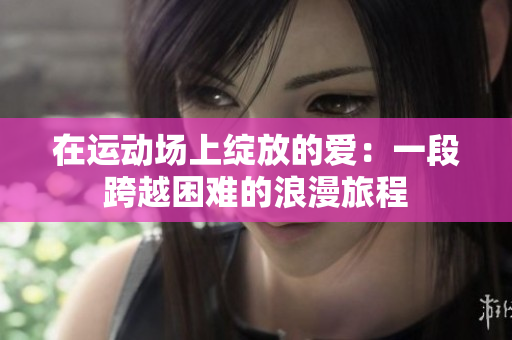 在运动场上绽放的爱：一段跨越困难的浪漫旅程