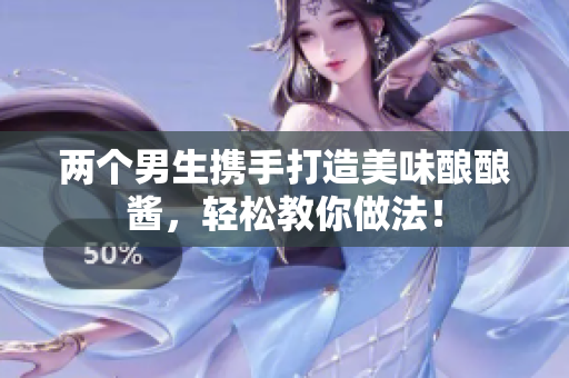 两个男生携手打造美味酿酿酱，轻松教你做法！