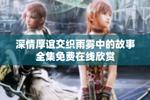 深情厚谊交织雨雾中的故事全集免费在线欣赏