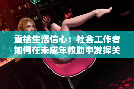 重拾生活信心：社会工作者如何在未成年救助中发挥关键作用