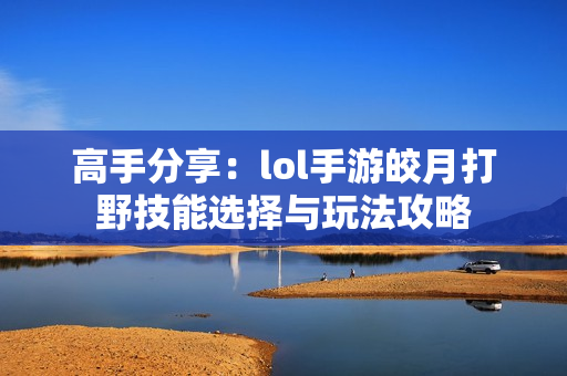 高手分享：lol手游皎月打野技能选择与玩法攻略