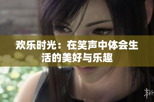 欢乐时光：在笑声中体会生活的美好与乐趣