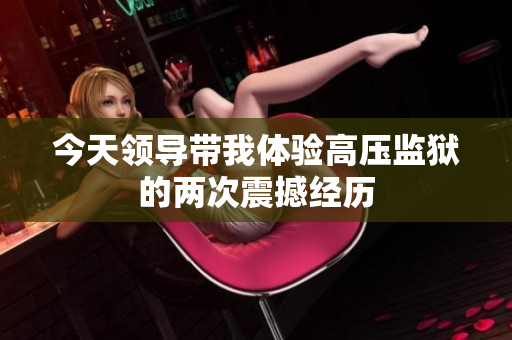 今天领导带我体验高压监狱的两次震撼经历