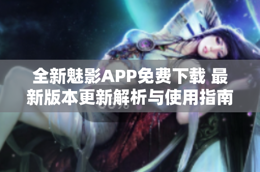 全新魅影APP免费下载 最新版本更新解析与使用指南