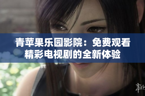 青苹果乐园影院：免费观看精彩电视剧的全新体验