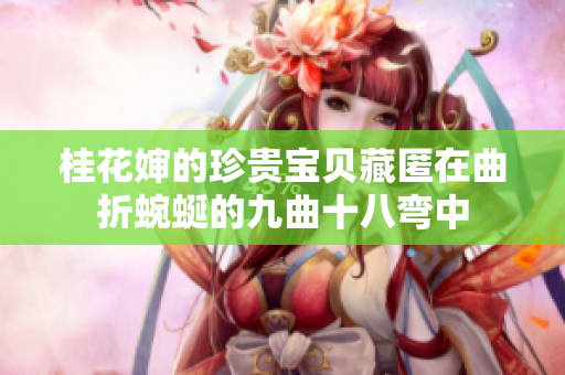 桂花婶的珍贵宝贝藏匿在曲折蜿蜒的九曲十八弯中