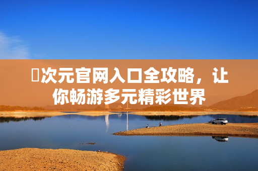 囧次元官网入口全攻略，让你畅游多元精彩世界