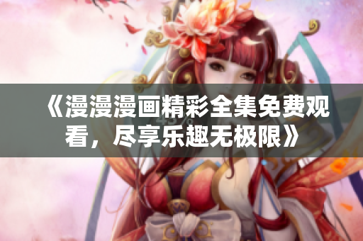 《漫漫漫画精彩全集免费观看，尽享乐趣无极限》