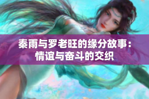 秦雨与罗老旺的缘分故事：情谊与奋斗的交织