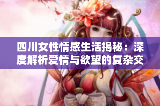 四川女性情感生活揭秘：深度解析爱情与欲望的复杂交织