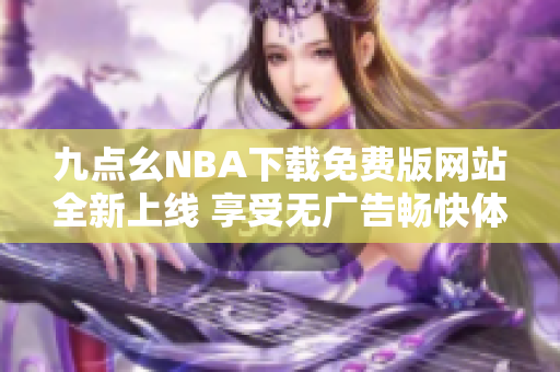 九点幺NBA下载免费版网站全新上线 享受无广告畅快体验