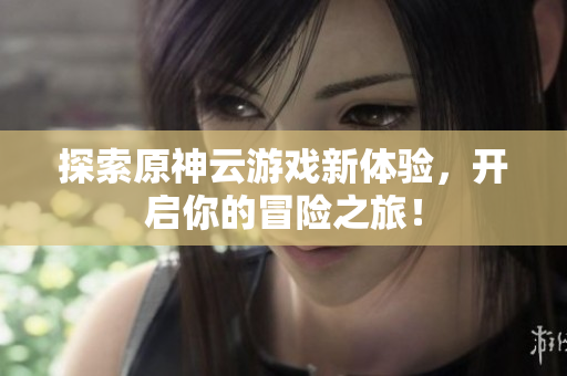 探索原神云游戏新体验，开启你的冒险之旅！