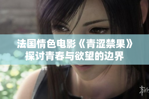 法国情色电影《青涩禁果》探讨青春与欲望的边界