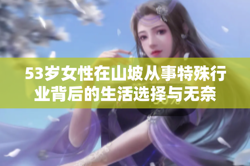 53岁女性在山坡从事特殊行业背后的生活选择与无奈