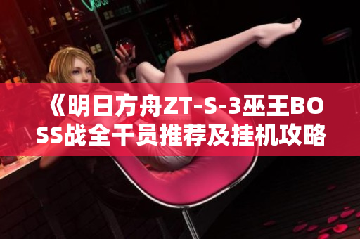 《明日方舟ZT-S-3巫王BOSS战全干员推荐及挂机攻略》