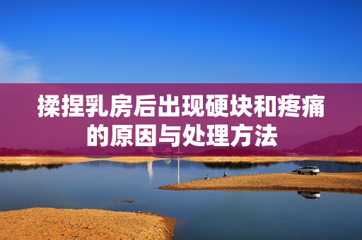 揉捏乳房后出现硬块和疼痛的原因与处理方法