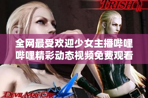 全网最受欢迎少女主播哔哩哔哩精彩动态视频免费观看