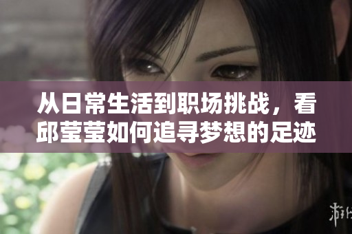从日常生活到职场挑战，看邱莹莹如何追寻梦想的足迹