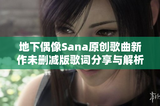地下偶像Sana原创歌曲新作未删减版歌词分享与解析