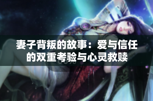 妻子背叛的故事：爱与信任的双重考验与心灵救赎