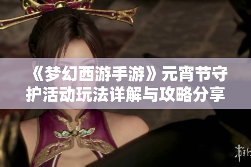 《梦幻西游手游》元宵节守护活动玩法详解与攻略分享