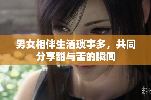 男女相伴生活琐事多，共同分享甜与苦的瞬间