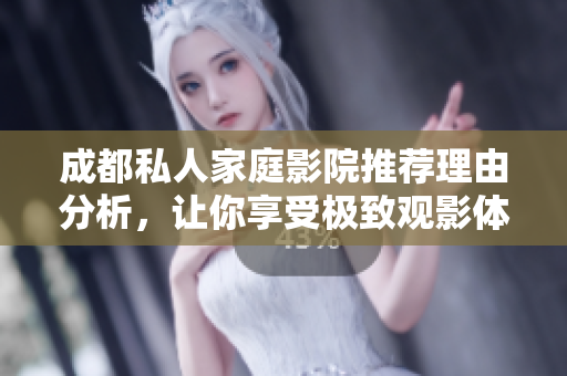 成都私人家庭影院推荐理由分析，让你享受极致观影体验