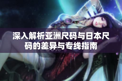 深入解析亚洲尺码与日本尺码的差异与专线指南