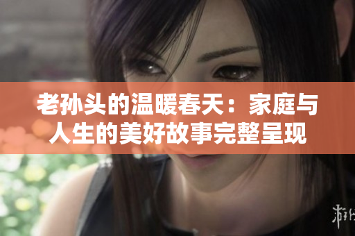 老孙头的温暖春天：家庭与人生的美好故事完整呈现