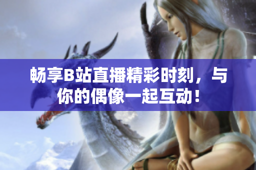 畅享B站直播精彩时刻，与你的偶像一起互动！