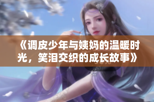 《调皮少年与姨妈的温暖时光，笑泪交织的成长故事》