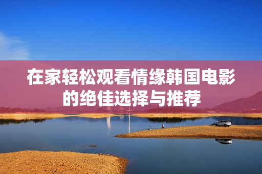 在家轻松观看情缘韩国电影的绝佳选择与推荐