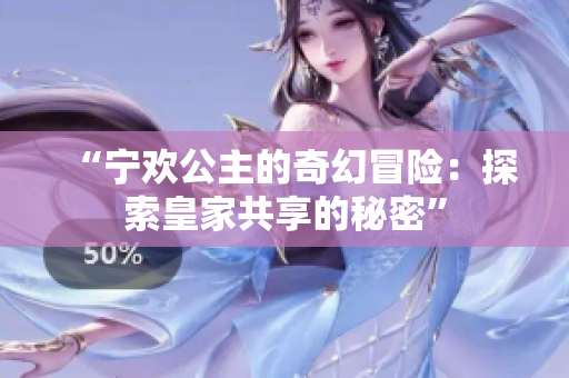 “宁欢公主的奇幻冒险：探索皇家共享的秘密”