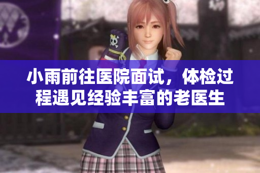 小雨前往医院面试，体检过程遇见经验丰富的老医生