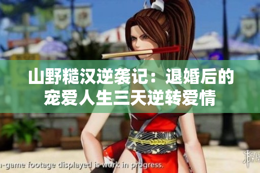 山野糙汉逆袭记：退婚后的宠爱人生三天逆转爱情