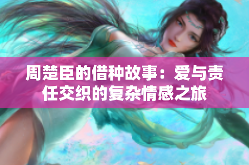 周楚臣的借种故事：爱与责任交织的复杂情感之旅