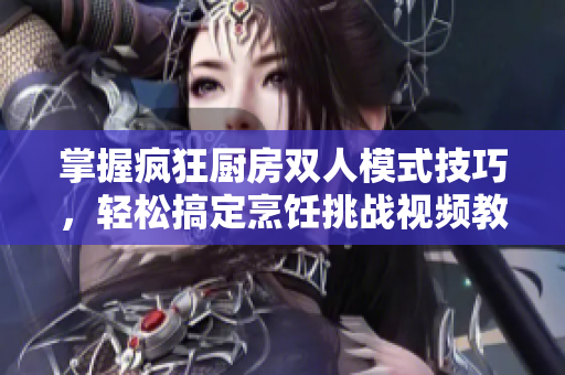 掌握疯狂厨房双人模式技巧，轻松搞定烹饪挑战视频教程