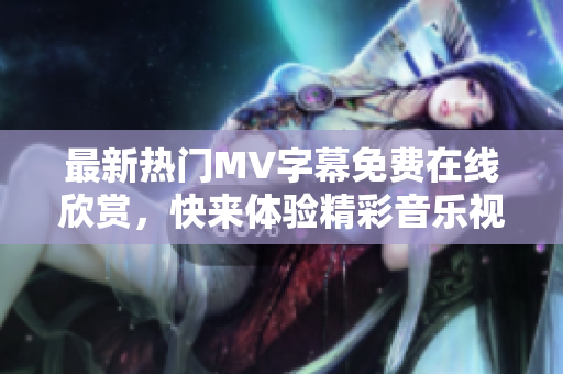 最新热门MV字幕免费在线欣赏，快来体验精彩音乐视频！