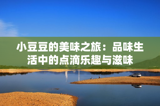 小豆豆的美味之旅：品味生活中的点滴乐趣与滋味